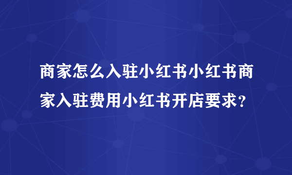 商家怎么入驻小红书小红书商家入驻费用小红书开店要求？