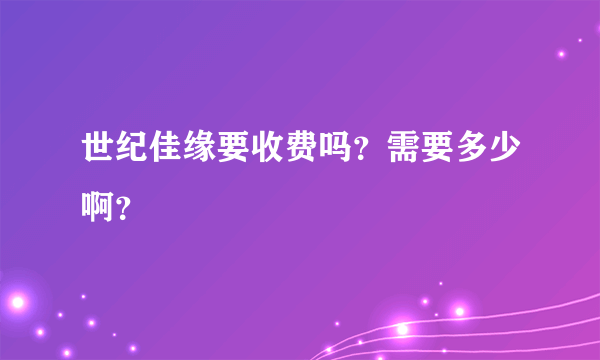 世纪佳缘要收费吗？需要多少啊？