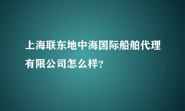 上海联东地中海国际船舶代理有限公司怎么样？