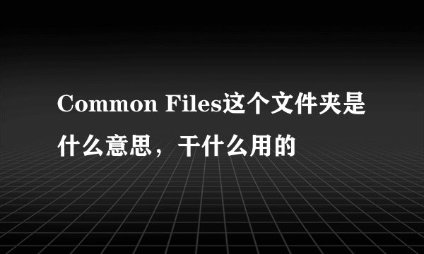 Common Files这个文件夹是什么意思，干什么用的