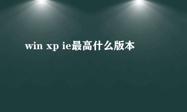 win xp ie最高什么版本