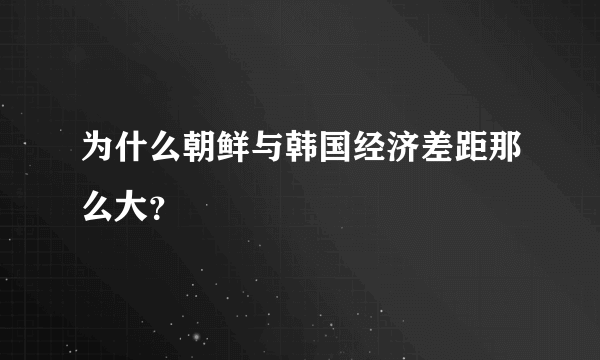 为什么朝鲜与韩国经济差距那么大？