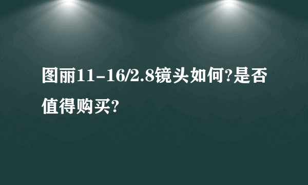 图丽11-16/2.8镜头如何?是否值得购买?