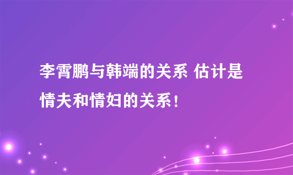 李霄鹏与韩端的关系 估计是情夫和情妇的关系！