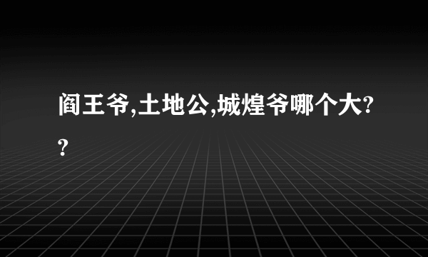 阎王爷,土地公,城煌爷哪个大??