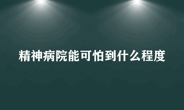 精神病院能可怕到什么程度