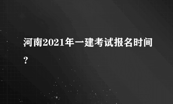 河南2021年一建考试报名时间？