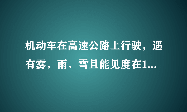 机动车在高速公路上行驶，遇有雾，雨，雪且能见度在100米至200米之间时，应该怎么