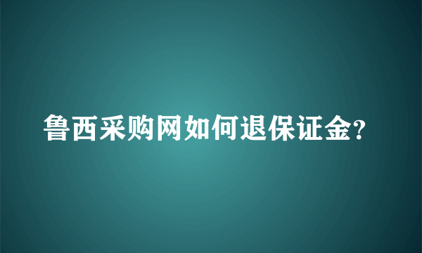 鲁西采购网如何退保证金？