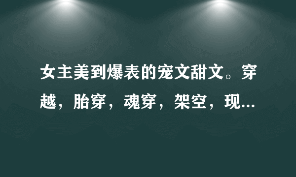 女主美到爆表的宠文甜文。穿越，胎穿，魂穿，架空，现代，高干，总裁，黑道各种不限。女主不冷酷最好