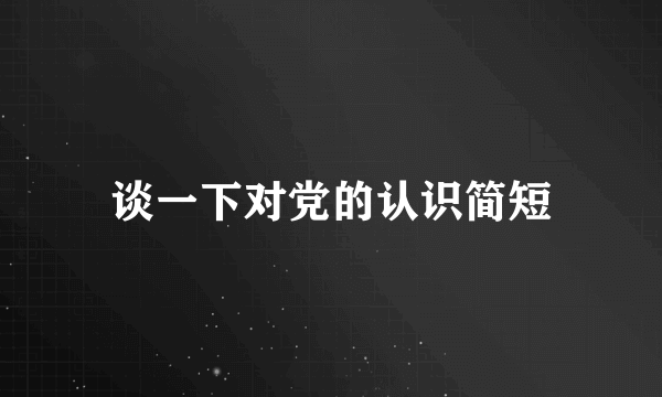 谈一下对党的认识简短