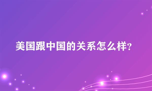 美国跟中国的关系怎么样？