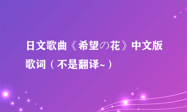 日文歌曲《希望の花》中文版歌词（不是翻译~）