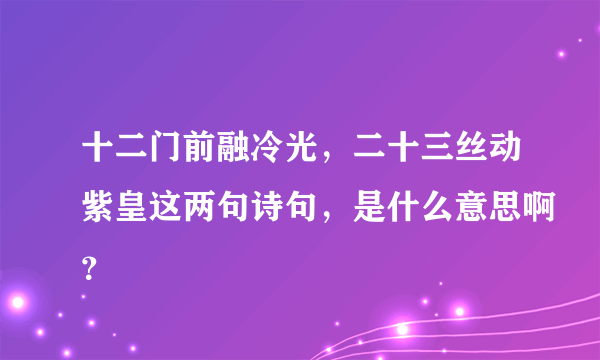 十二门前融冷光，二十三丝动紫皇这两句诗句，是什么意思啊？