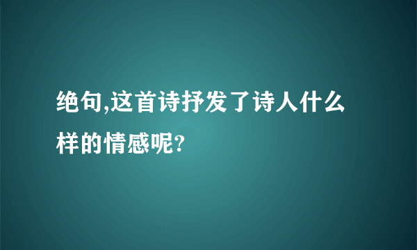 绝句,这首诗抒发了诗人什么样的情感呢?