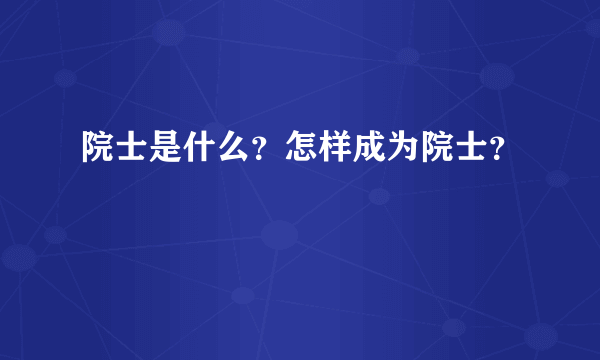 院士是什么？怎样成为院士？