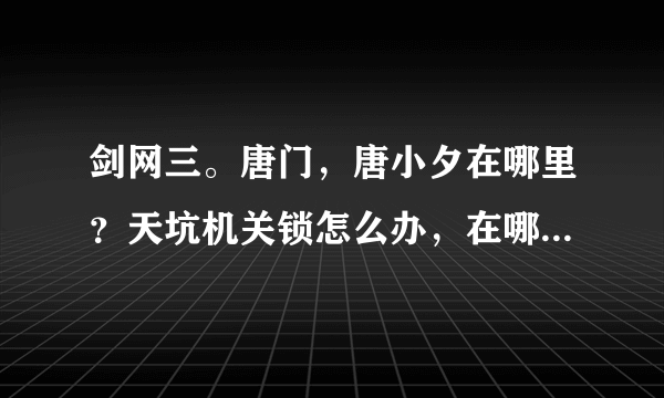 剑网三。唐门，唐小夕在哪里？天坑机关锁怎么办，在哪里啊？一头雾水啊