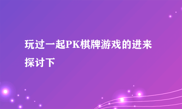 玩过一起PK棋牌游戏的进来探讨下