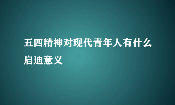 五四精神对现代青年人有什么启迪意义