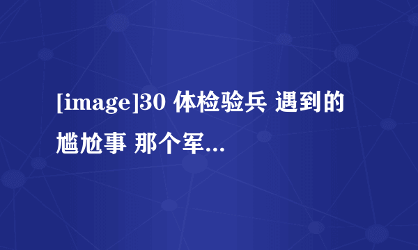 [image]30 体检验兵 遇到的尴尬事 那个军医是兵哥哥 ……有这方面经历的吗？为什么有脱