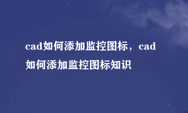 cad如何添加监控图标，cad如何添加监控图标知识