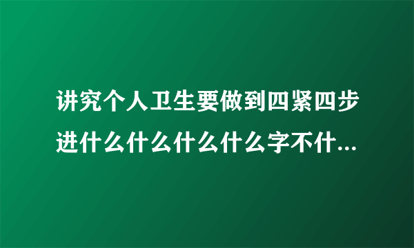 讲究个人卫生要做到四紧四步进什么什么什么什么字不什么不织布及食物不随地吐痰，不乱丢果皮纸屑。