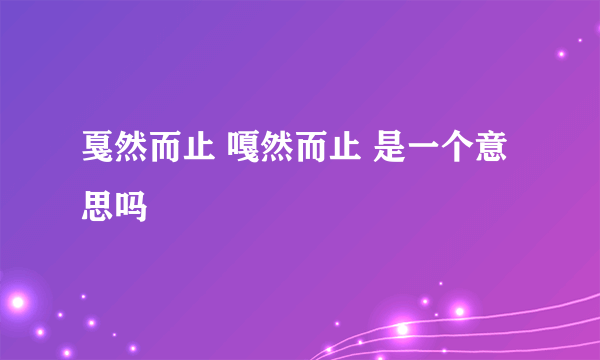 戛然而止 嘎然而止 是一个意思吗