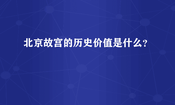 北京故宫的历史价值是什么？