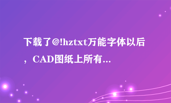 下载了@!hztxt万能字体以后，CAD图纸上所有的数字都显示不出来了，怎么回事，在线等，很急