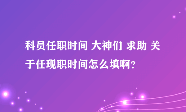 科员任职时间 大神们 求助 关于任现职时间怎么填啊？