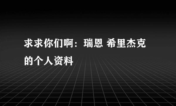 求求你们啊：瑞恩 希里杰克的个人资料