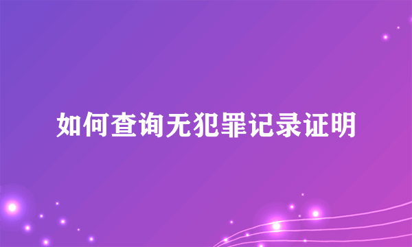 如何查询无犯罪记录证明