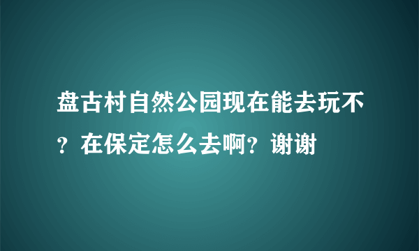 盘古村自然公园现在能去玩不？在保定怎么去啊？谢谢