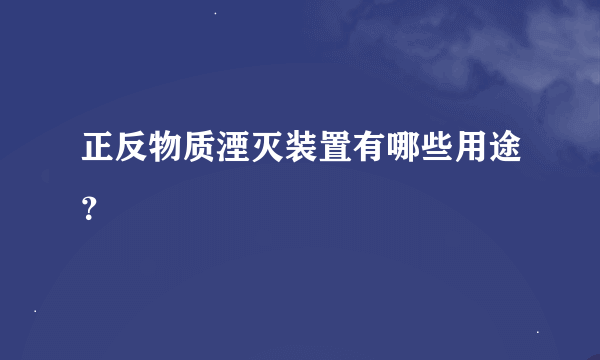 正反物质湮灭装置有哪些用途？