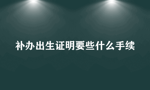 补办出生证明要些什么手续