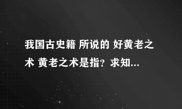 我国古史籍 所说的 好黄老之术 黄老之术是指？求知者详解，越详细越采纳