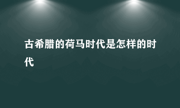 古希腊的荷马时代是怎样的时代