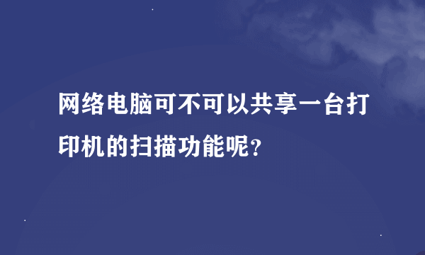 网络电脑可不可以共享一台打印机的扫描功能呢？