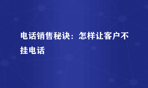 电话销售秘诀：怎样让客户不挂电话