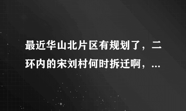 最近华山北片区有规划了，二环内的宋刘村何时拆迁啊，冻结了两年了？