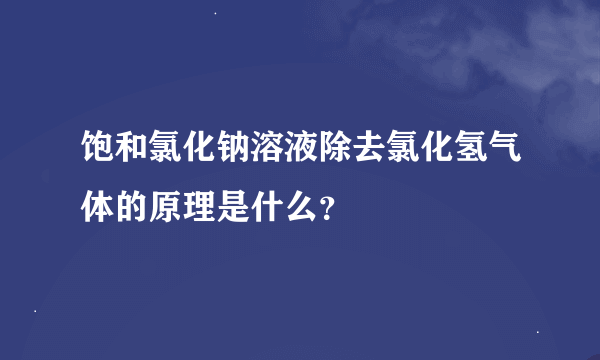 饱和氯化钠溶液除去氯化氢气体的原理是什么？