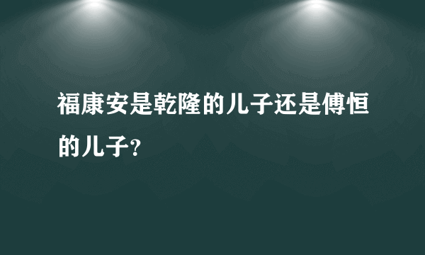 福康安是乾隆的儿子还是傅恒的儿子？