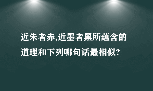 近朱者赤,近墨者黑所蕴含的道理和下列哪句话最相似?