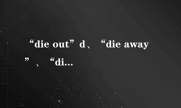 “die out”d、“die away”、“die off”与“die down”的区别是什么？