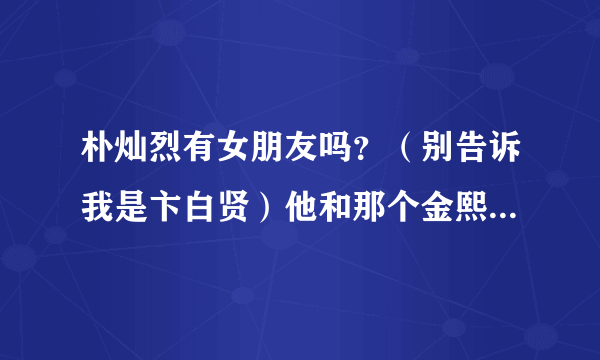 朴灿烈有女朋友吗？（别告诉我是卞白贤）他和那个金熙秀有什么关系啊？？？？