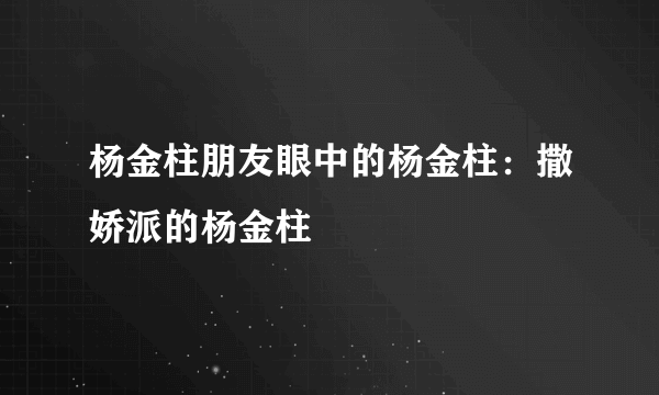 杨金柱朋友眼中的杨金柱：撒娇派的杨金柱