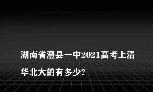 
湖南省澧县一中2021高考上清华北大的有多少?

