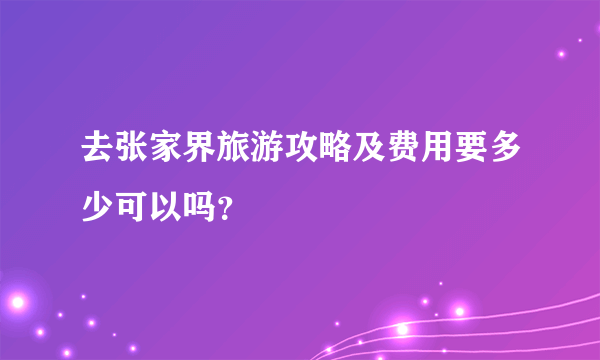 去张家界旅游攻略及费用要多少可以吗？