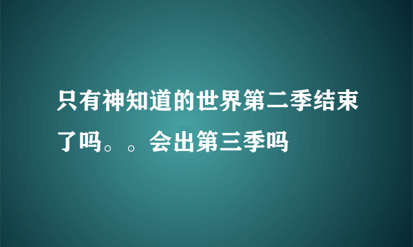 只有神知道的世界第二季结束了吗。。会出第三季吗