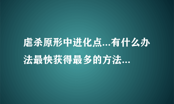 虐杀原形中进化点...有什么办法最快获得最多的方法啊....